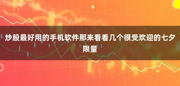 炒股最好用的手机软件那来看看几个很受欢迎的七夕限量