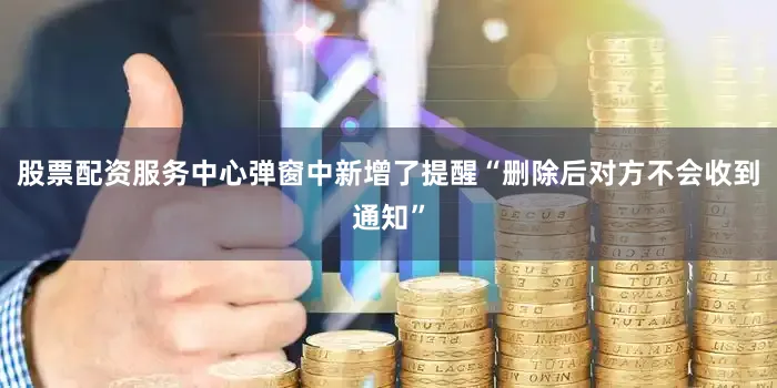 股票配资服务中心弹窗中新增了提醒“删除后对方不会收到通知”