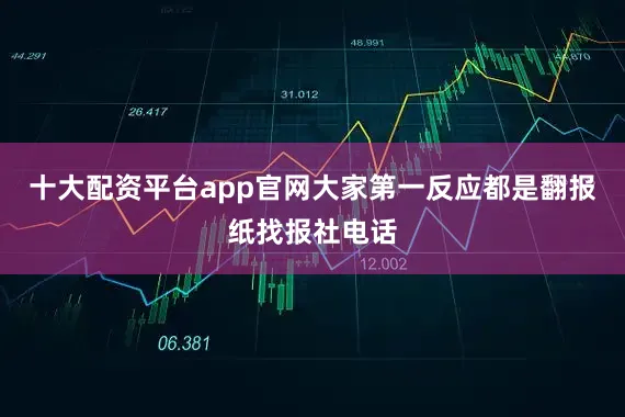 十大配资平台app官网大家第一反应都是翻报纸找报社电话