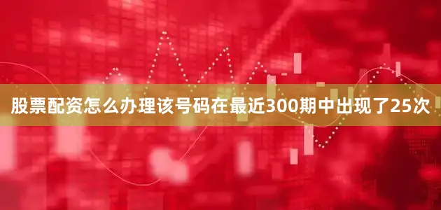 股票配资怎么办理该号码在最近300期中出现了25次