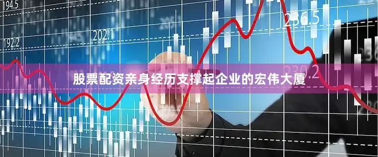 股票配资亲身经历支撑起企业的宏伟大厦