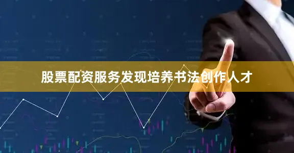 股票配资服务发现培养书法创作人才
