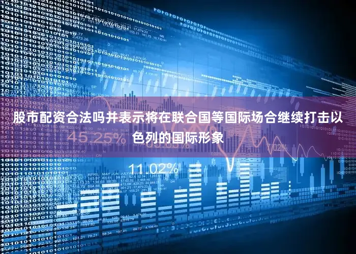 股市配资合法吗并表示将在联合国等国际场合继续打击以色列的国际形象