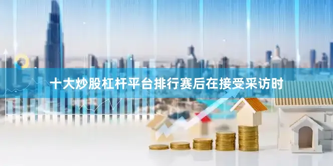 十大炒股杠杆平台排行　　赛后在接受采访时
