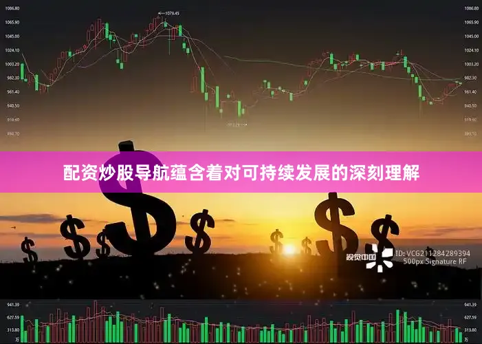配资炒股导航蕴含着对可持续发展的深刻理解