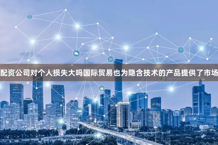 配资公司对个人损失大吗国际贸易也为隐含技术的产品提供了市场