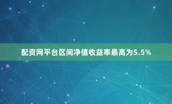 配资网平台区间净值收益率最高为5.5%