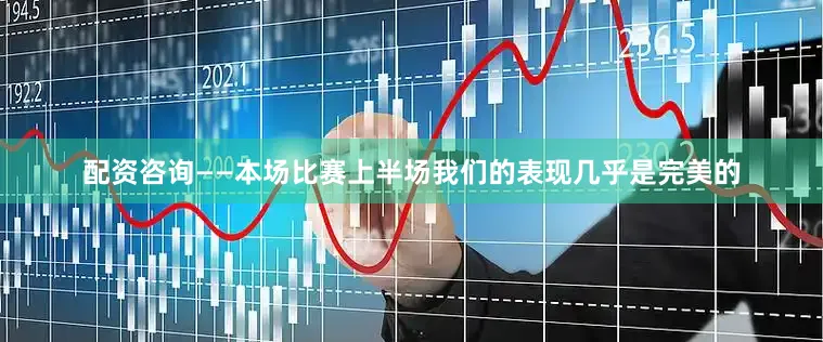 配资咨询 ——本场比赛 上半场我们的表现几乎是完美的