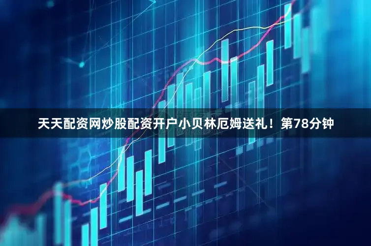 天天配资网炒股配资开户小贝林厄姆送礼!第78分钟