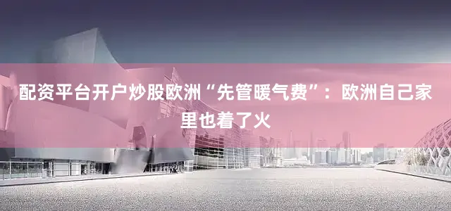 配资平台开户炒股欧洲“先管暖气费”:欧洲自己家里也着了火