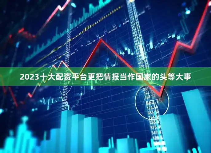 2023十大配资平台更把情报当作国家的头等大事
