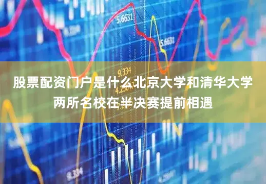 股票配资门户是什么北京大学和清华大学两所名校在半决赛提前相遇