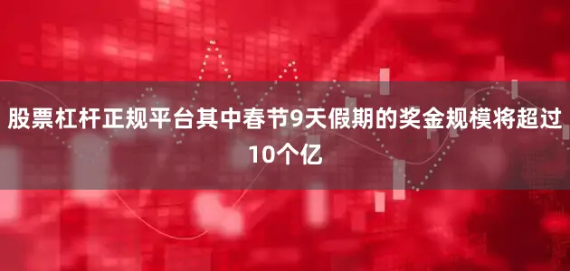 股票杠杆正规平台其中春节9天假期的奖金规模将超过10个亿