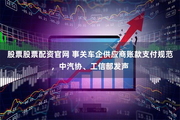 股票股票配资官网 事关车企供应商账款支付规范，中汽协、工信部发声