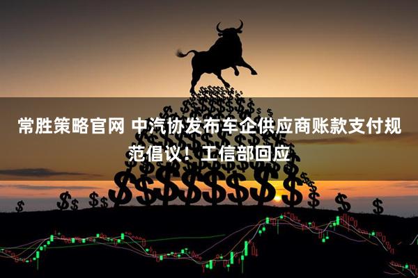 常胜策略官网 中汽协发布车企供应商账款支付规范倡议！工信部回应