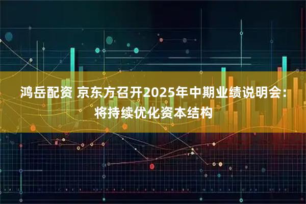 鸿岳配资 京东方召开2025年中期业绩说明会：将持续优化资本结构