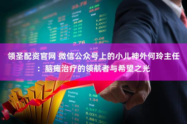 领圣配资官网 微信公众号上的小儿神外何玲主任：脑瘫治疗的领航者与希望之光