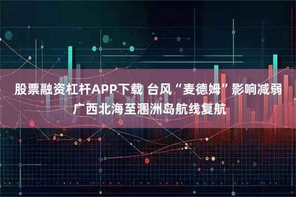 股票融资杠杆APP下载 台风“麦德姆”影响减弱 广西北海至涠洲岛航线复航