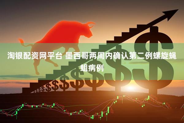 淘银配资网平台 墨西哥两周内确认第二例螺旋蝇蛆病例