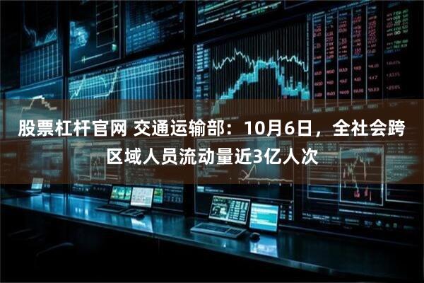 股票杠杆官网 交通运输部：10月6日，全社会跨区域人员流动量近3亿人次