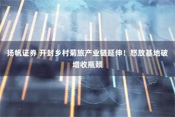 扬帆证券 开封乡村菊旅产业链延伸！怒放基地破增收瓶颈