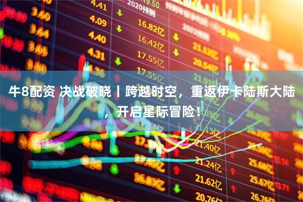 牛8配资 决战破晓丨跨越时空，重返伊卡陆斯大陆，开启星际冒险！