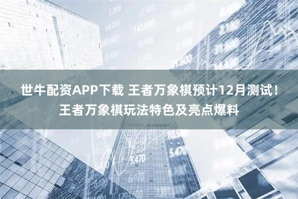 世牛配资APP下载 王者万象棋预计12月测试！王者万象棋玩法特色及亮点爆料