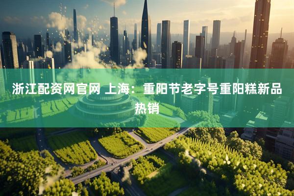 浙江配资网官网 上海：重阳节老字号重阳糕新品热销