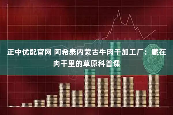 正中优配官网 阿希泰内蒙古牛肉干加工厂：藏在肉干里的草原科普课
