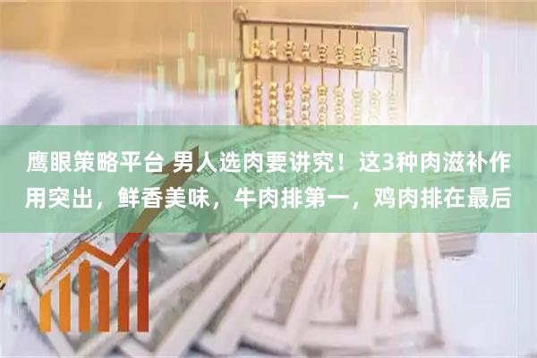 鹰眼策略平台 男人选肉要讲究！这3种肉滋补作用突出，鲜香美味，牛肉排第一，鸡肉排在最后