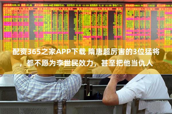 配资365之家APP下载 隋唐超厉害的3位猛将，都不愿为李世民效力，甚至把他当仇人