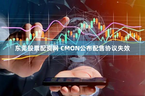 东莞股票配资网 CMON公布配售协议失效