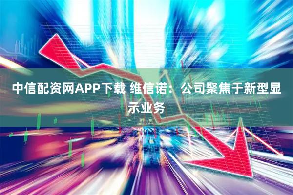 中信配资网APP下载 维信诺：公司聚焦于新型显示业务