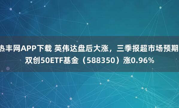 热丰网APP下载 英伟达盘后大涨，三季报超市场预期，双创50ETF基金（588350）涨0.96%