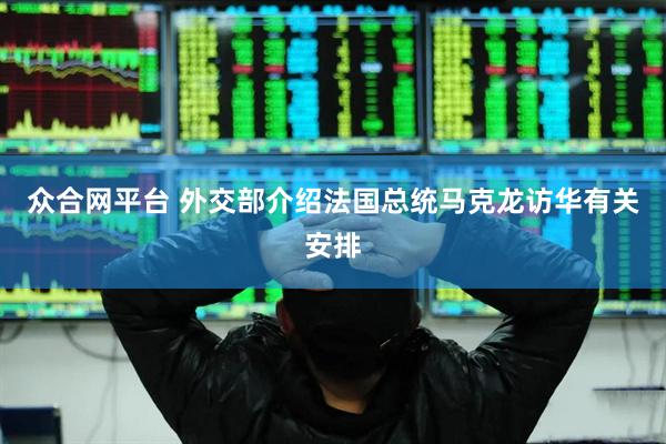 众合网平台 外交部介绍法国总统马克龙访华有关安排
