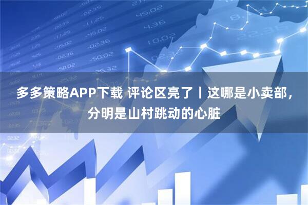 多多策略APP下载 评论区亮了丨这哪是小卖部，分明是山村跳动的心脏
