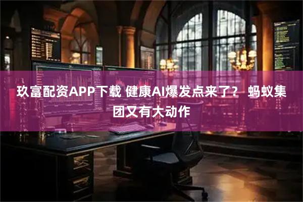 玖富配资APP下载 健康AI爆发点来了？ 蚂蚁集团又有大动作
