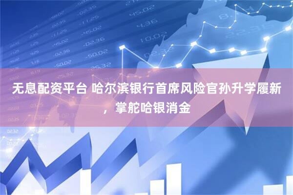 无息配资平台 哈尔滨银行首席风险官孙升学履新，掌舵哈银消金