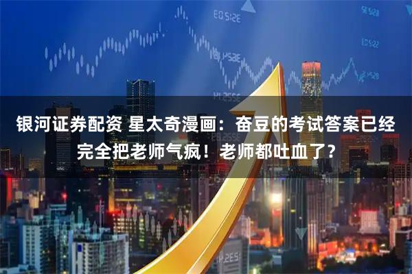 银河证券配资 星太奇漫画：奋豆的考试答案已经完全把老师气疯！老师都吐血了？