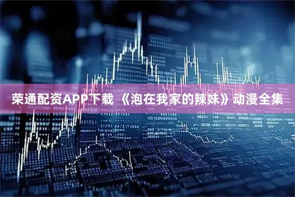 荣通配资APP下载 《泡在我家的辣妹》动漫全集