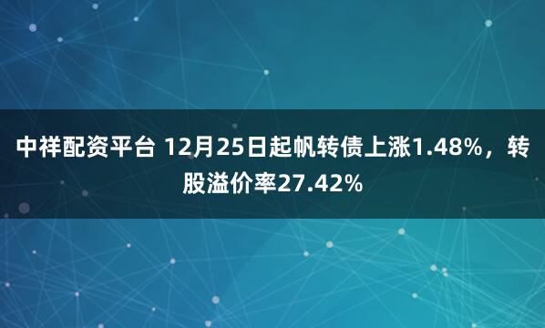 中祥配资平台 12月25日起帆转债上涨1.48%，转股溢价率27.42%