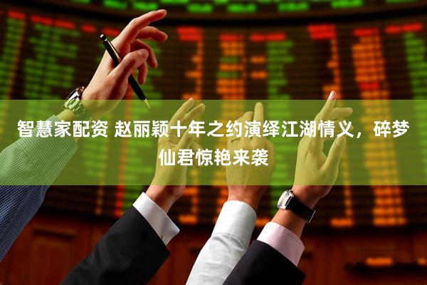 智慧家配资 赵丽颖十年之约演绎江湖情义，碎梦仙君惊艳来袭