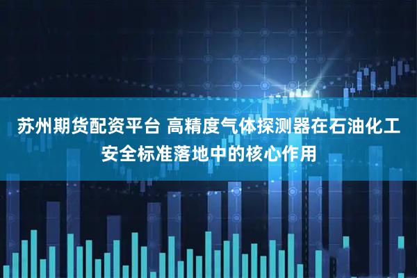 苏州期货配资平台 高精度气体探测器在石油化工安全标准落地中的核心作用