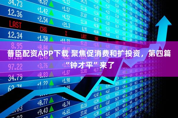 普臣配资APP下载 聚焦促消费和扩投资，第四篇“钟才平”来了