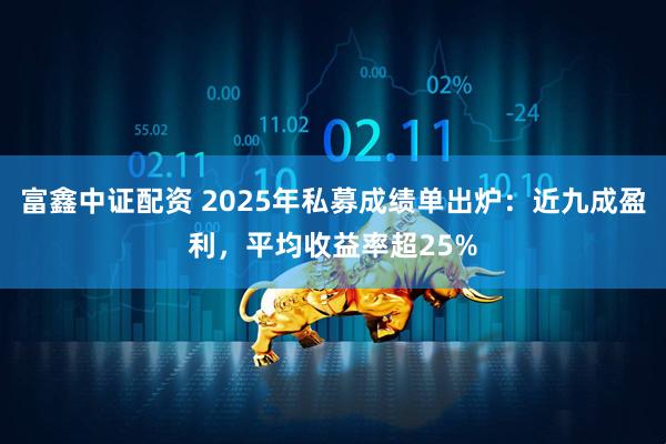 富鑫中证配资 2025年私募成绩单出炉：近九成盈利，平均收益率超25%