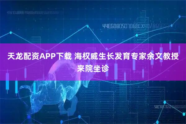 天龙配资APP下载 海权威生长发育专家余文教授来院坐诊