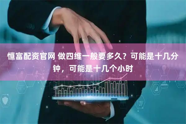 恒富配资官网 做四维一般要多久？可能是十几分钟，可能是十几个小时