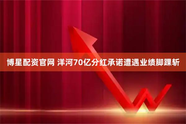 博星配资官网 洋河70亿分红承诺遭遇业绩脚踝斩