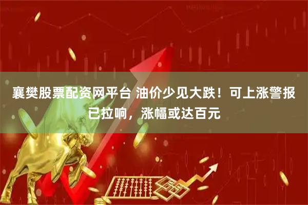 襄樊股票配资网平台 油价少见大跌！可上涨警报已拉响，涨幅或达百元