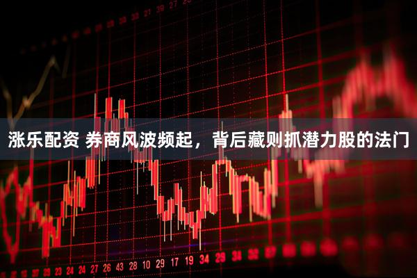 涨乐配资 券商风波频起，背后藏则抓潜力股的法门